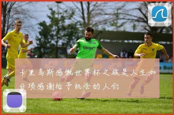 卡里乌斯感慨世界杯之旅是人生加分项感谢给予机会的人们