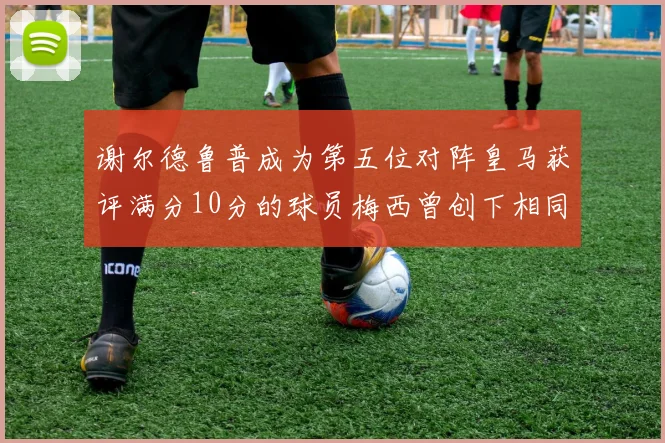谢尔德鲁普成为第五位对阵皇马获评满分10分的球员梅西曾创下相同成就
