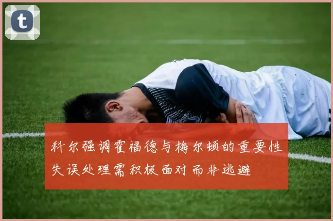 科尔强调霍福德与梅尔顿的重要性失误处理需积极面对而非逃避