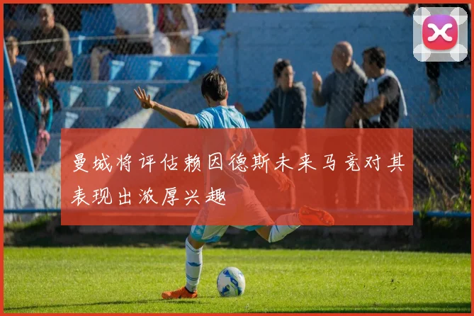 曼城将评估赖因德斯未来马竞对其表现出浓厚兴趣