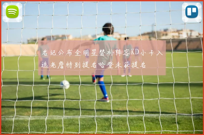 名记公布全明星替补阵容KD小卡入选老詹特别提名哈登未获提名
