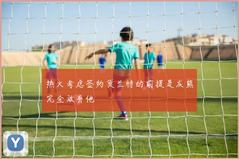 热火考虑签约莫兰特的前提是灰熊完全放弃他